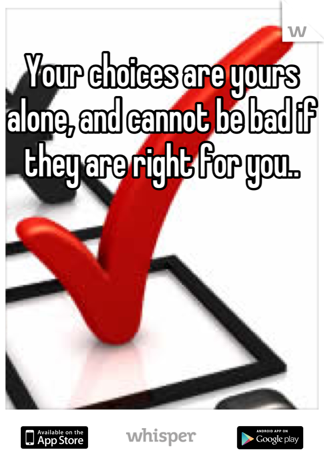 Your choices are yours alone, and cannot be bad if they are right for you..
