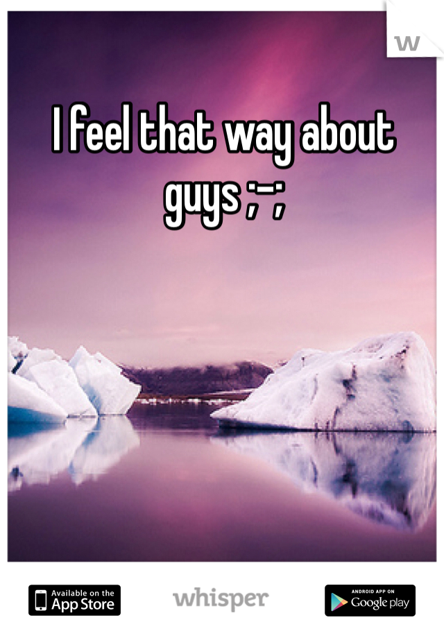 I feel that way about guys ;-;