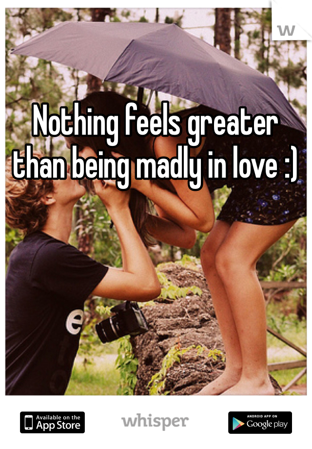 Nothing feels greater than being madly in love :)