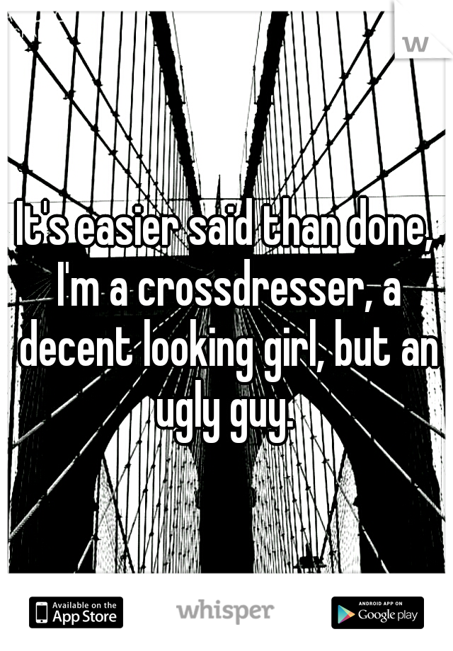 It's easier said than done, I'm a crossdresser, a decent looking girl, but an ugly guy. 