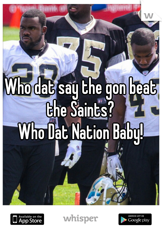 Who dat say the gon beat the Saints? 
Who Dat Nation Baby!