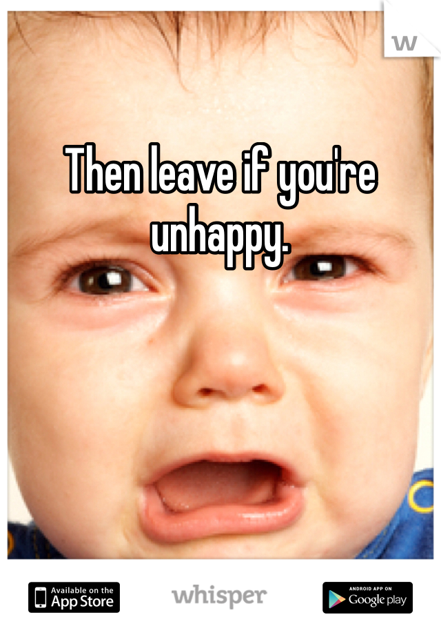 Then leave if you're unhappy. 