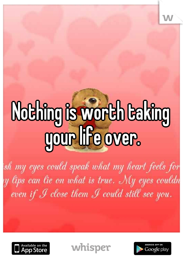 Nothing is worth taking your life over.