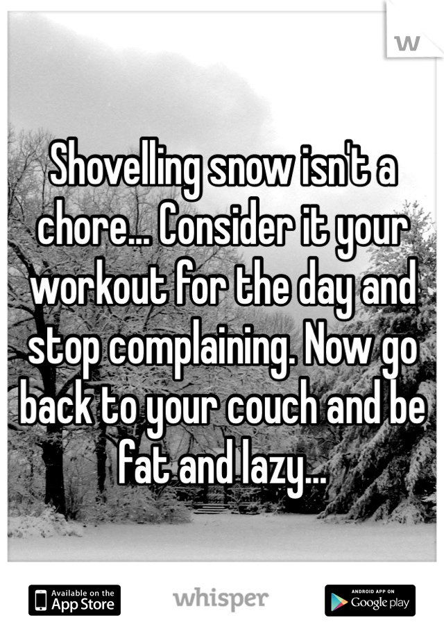 Shovelling snow isn't a chore... Consider it your workout for the day and stop complaining. Now go back to your couch and be fat and lazy...