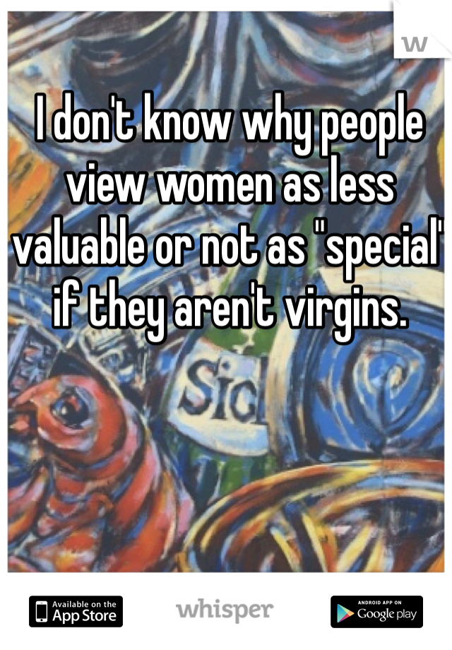 I don't know why people view women as less valuable or not as "special" if they aren't virgins.