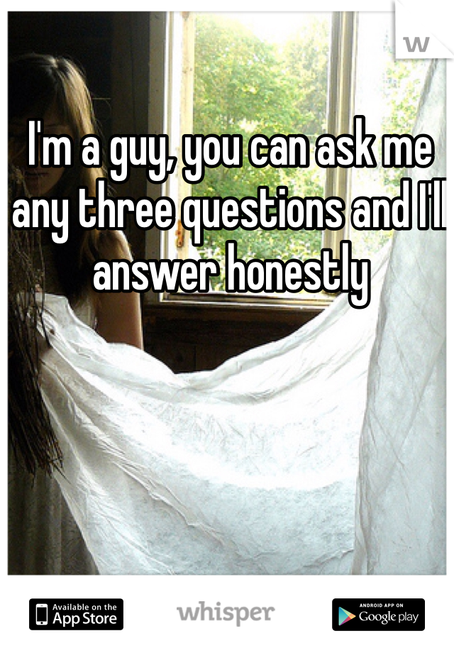 I'm a guy, you can ask me any three questions and I'll answer honestly 