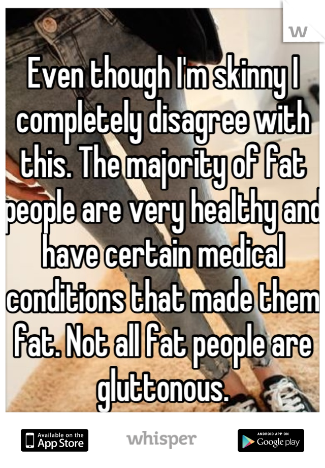 Even though I'm skinny I completely disagree with this. The majority of fat people are very healthy and have certain medical conditions that made them fat. Not all fat people are gluttonous.