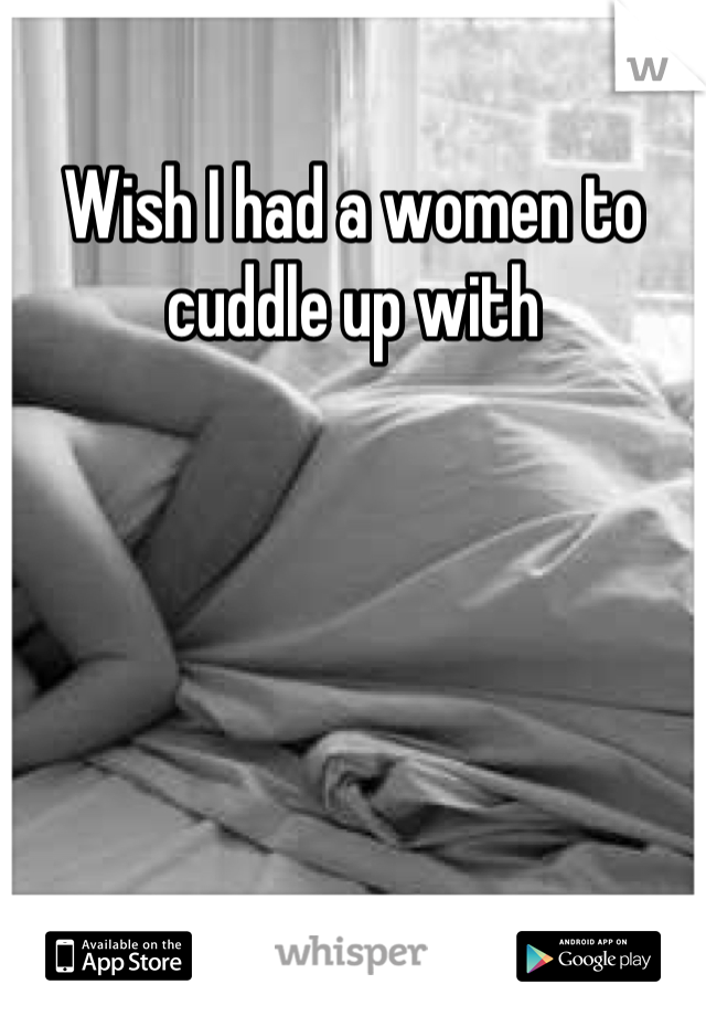 Wish I had a women to cuddle up with