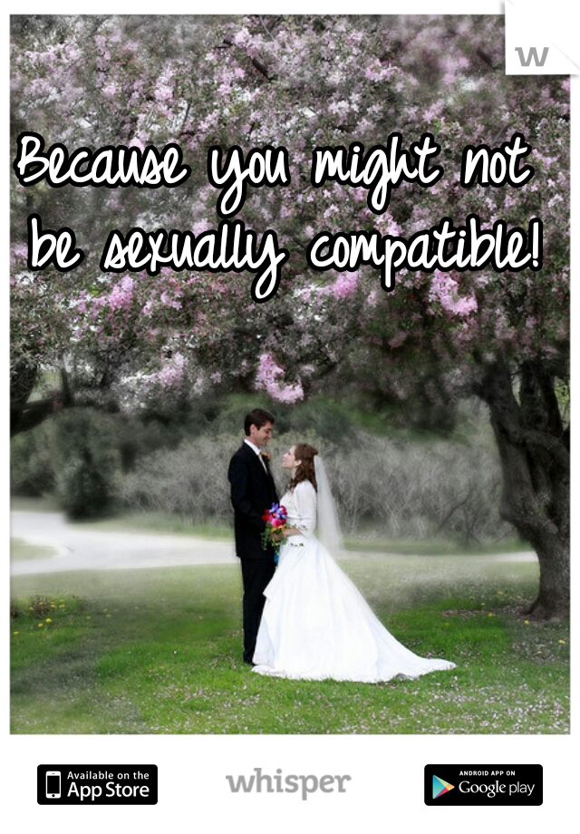 Because you might not be sexually compatible!