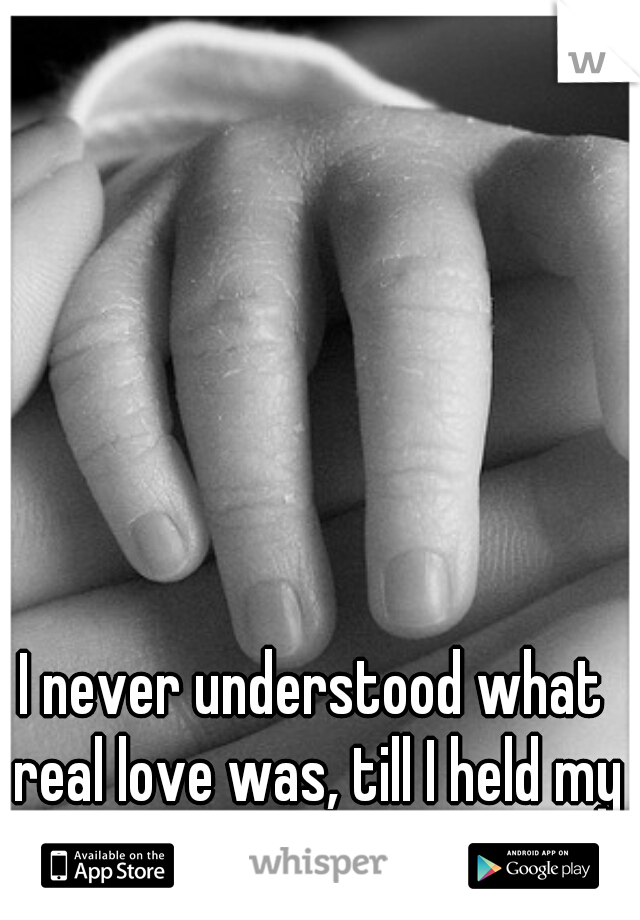 I never understood what real love was, till I held my daughter. 