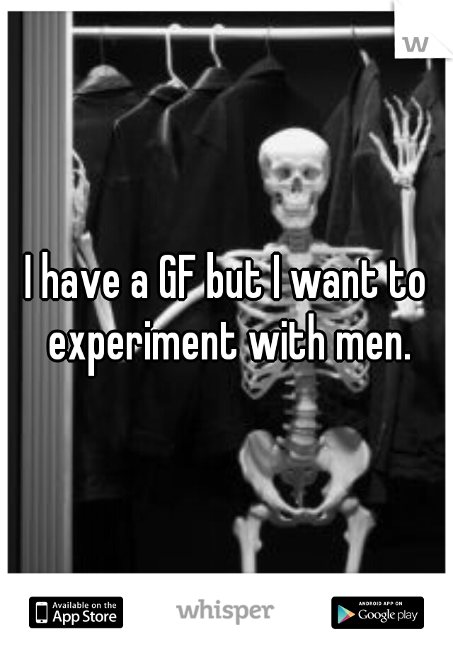I have a GF but I want to experiment with men.