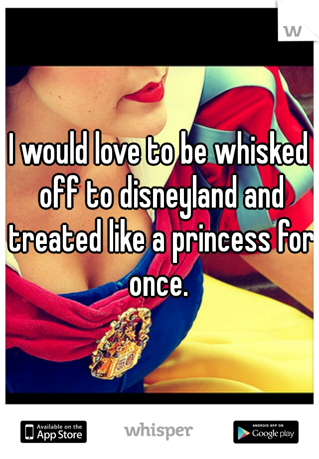 I would love to be whisked off to disneyland and treated like a princess for once. 