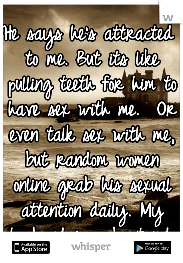 He says he's attracted to me. But its like pulling teeth for him to have sex with me.  Or even talk sex with me, but random women online grab his sexual attention daily. My husband is a bastard.