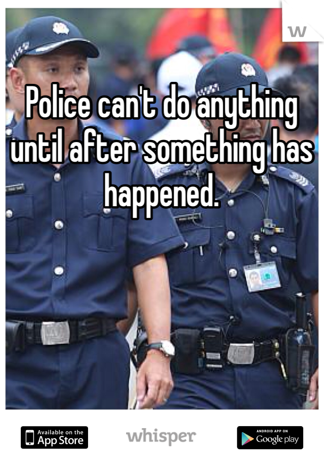 Police can't do anything until after something has happened. 
