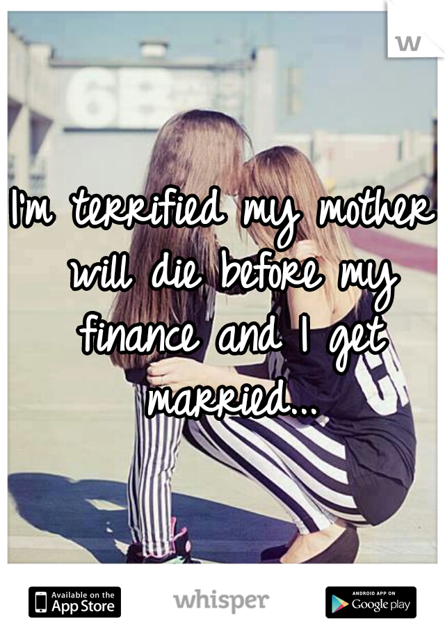 I'm terrified my mother will die before my finance and I get married...