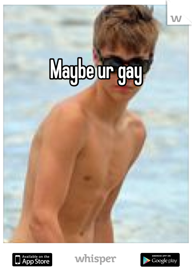 Maybe ur gay
