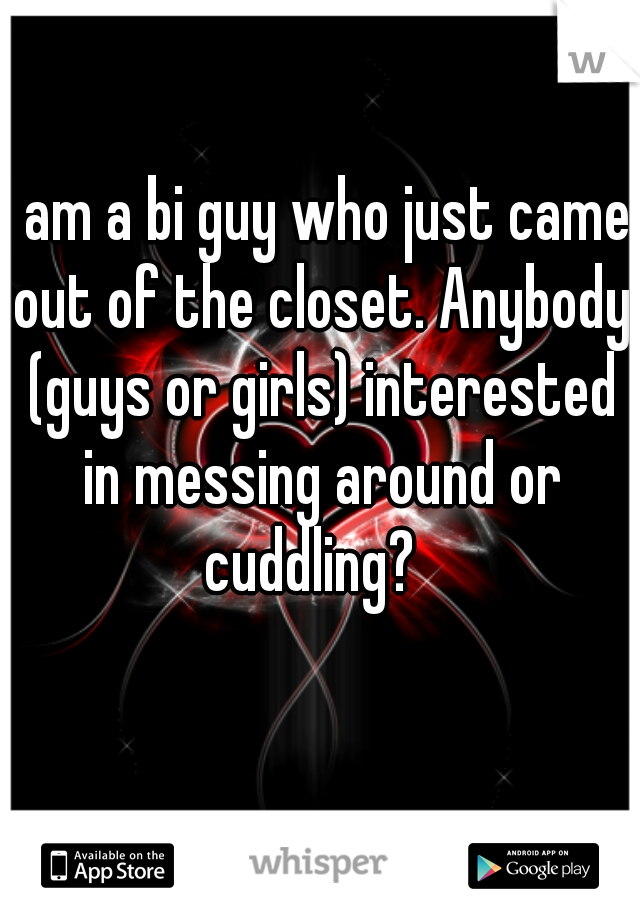 I am a bi guy who just came out of the closet. Anybody (guys or girls) interested in messing around or cuddling?  