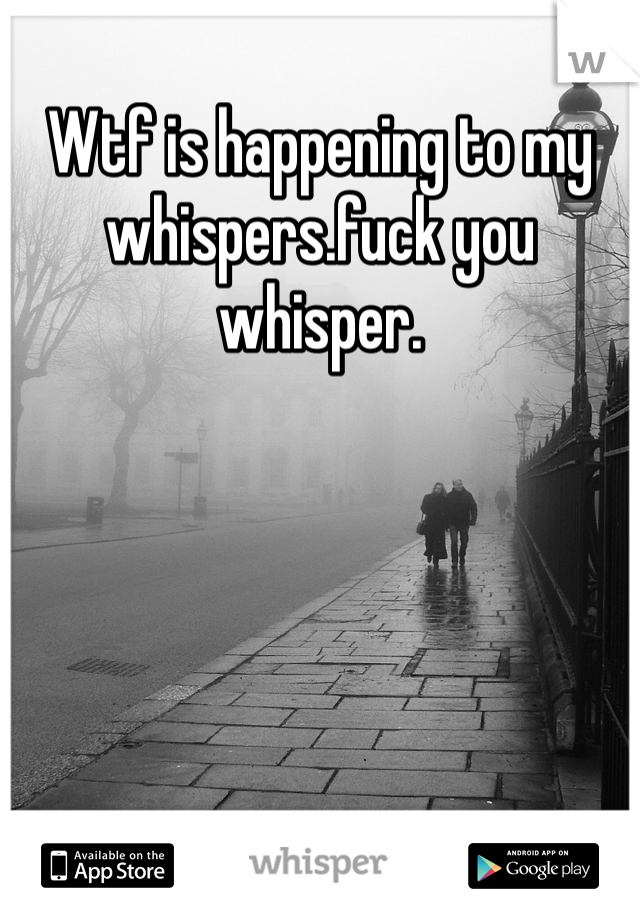 Wtf is happening to my whispers.fuck you whisper.