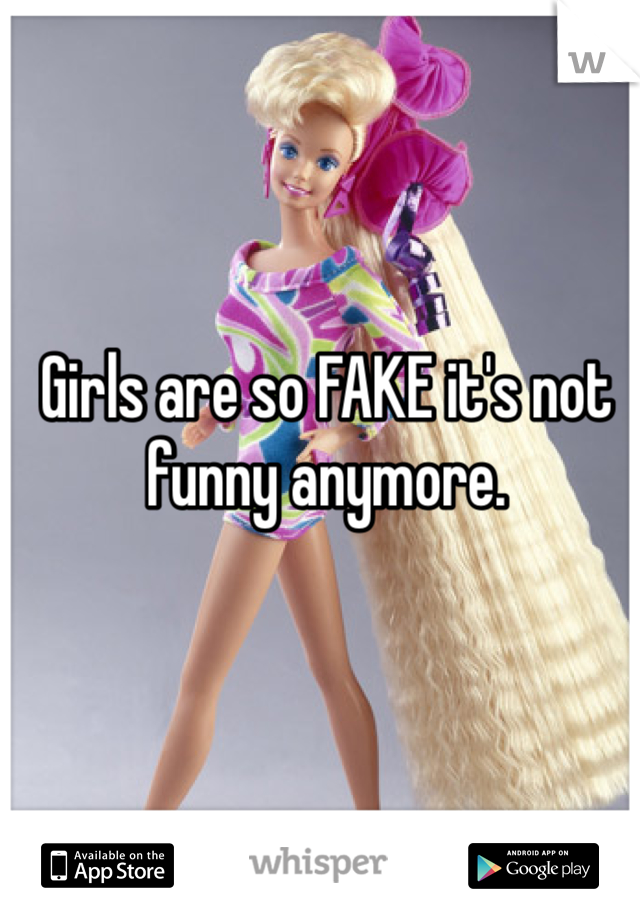 Girls are so FAKE it's not funny anymore.