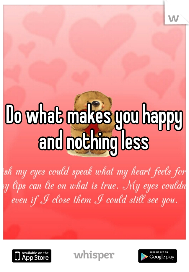 Do what makes you happy and nothing less 
