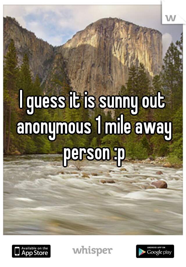 I guess it is sunny out anonymous 1 mile away person :p