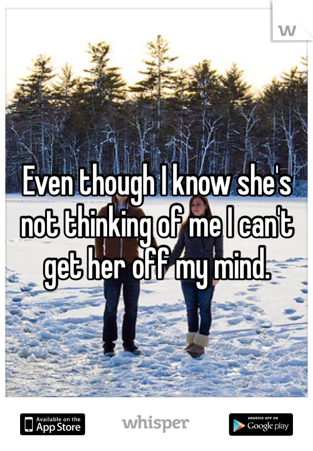Even though I know she's not thinking of me I can't get her off my mind. 