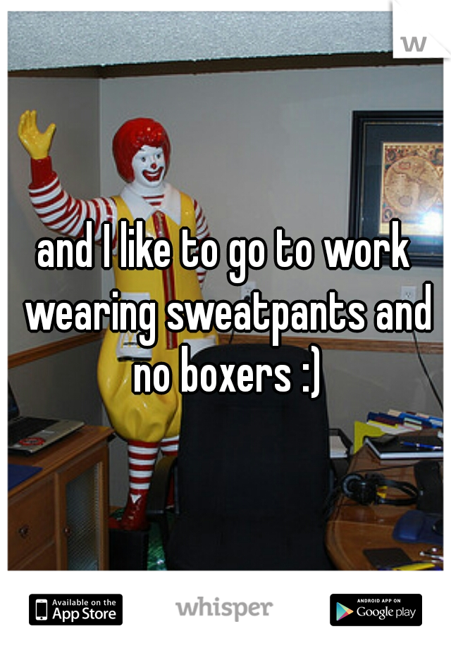 and I like to go to work wearing sweatpants and no boxers :)