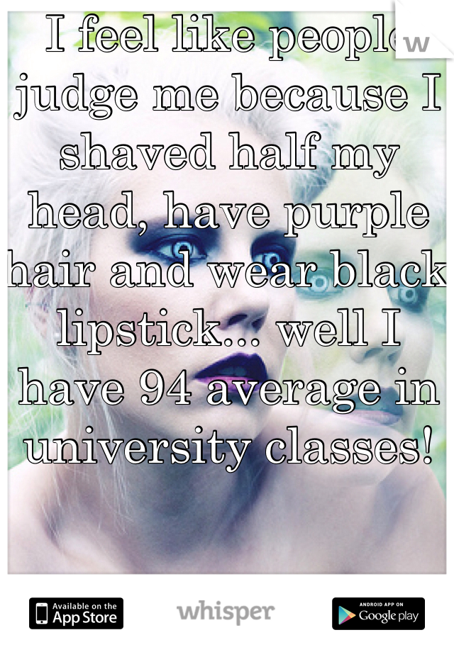 I feel like people judge me because I shaved half my head, have purple hair and wear black lipstick... well I have 94 average in university classes! 