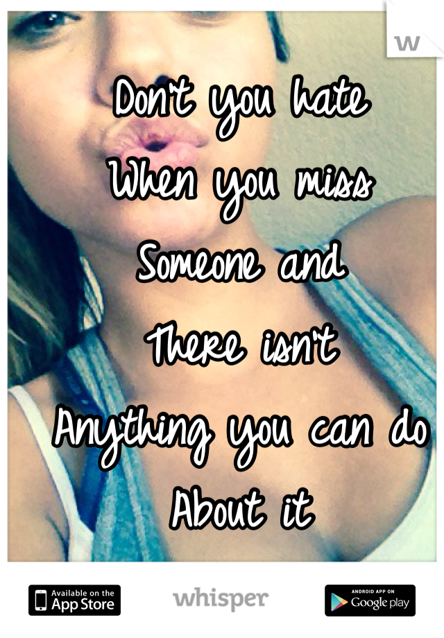 Don't you hate
When you miss
Someone and 
There isn't 
Anything you can do 
About it 