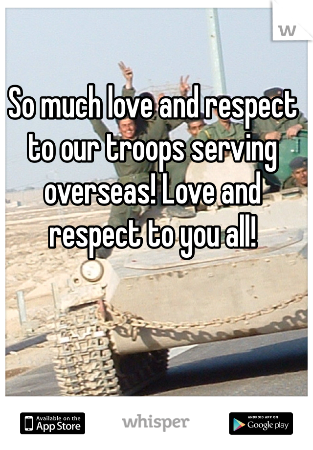 So much love and respect to our troops serving overseas! Love and respect to you all! 