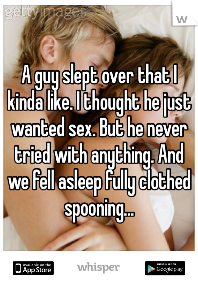 A guy slept over that I kinda like. I thought he just wanted sex. But he never tried with anything. And we fell asleep fully clothed spooning...