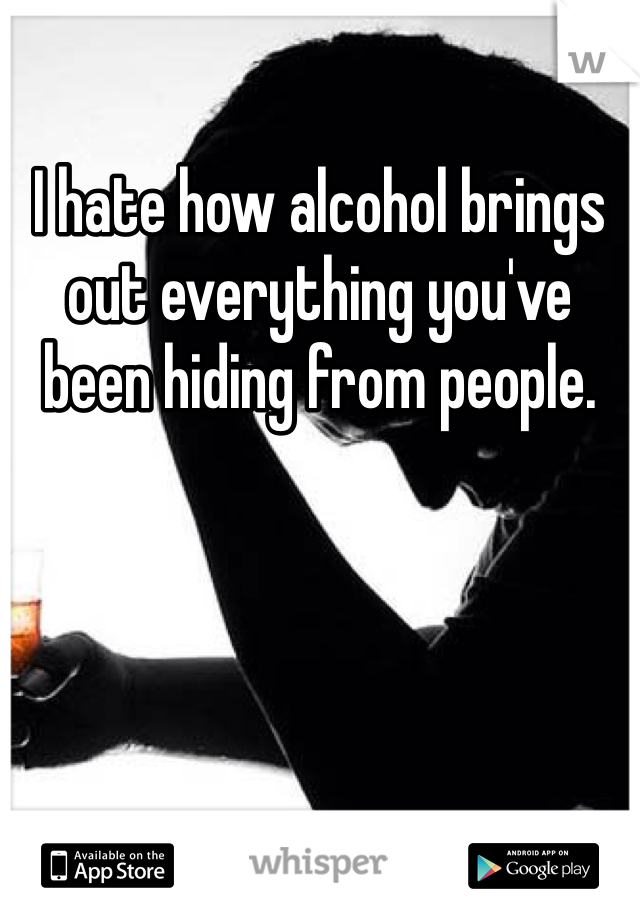 I hate how alcohol brings out everything you've been hiding from people. 
