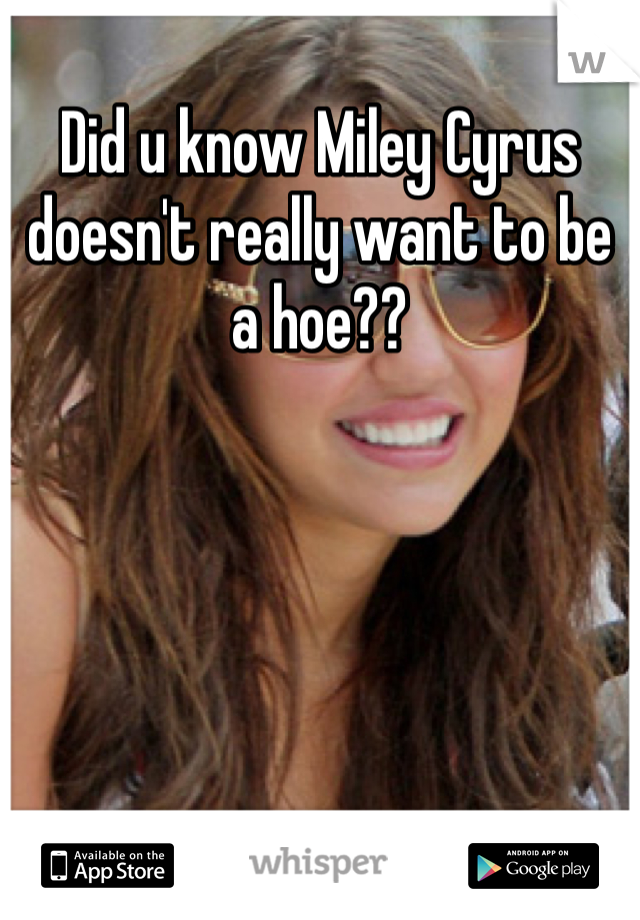 Did u know Miley Cyrus doesn't really want to be a hoe??