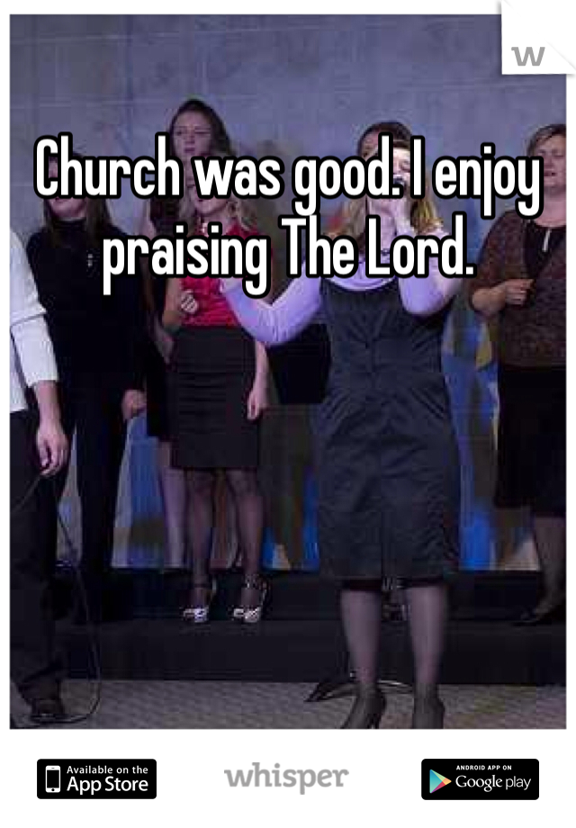 Church was good. I enjoy praising The Lord. 