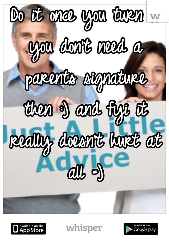 Do it once you turn 18 you don't need a parents signature then :) and fyi it really doesn't hurt at all =)