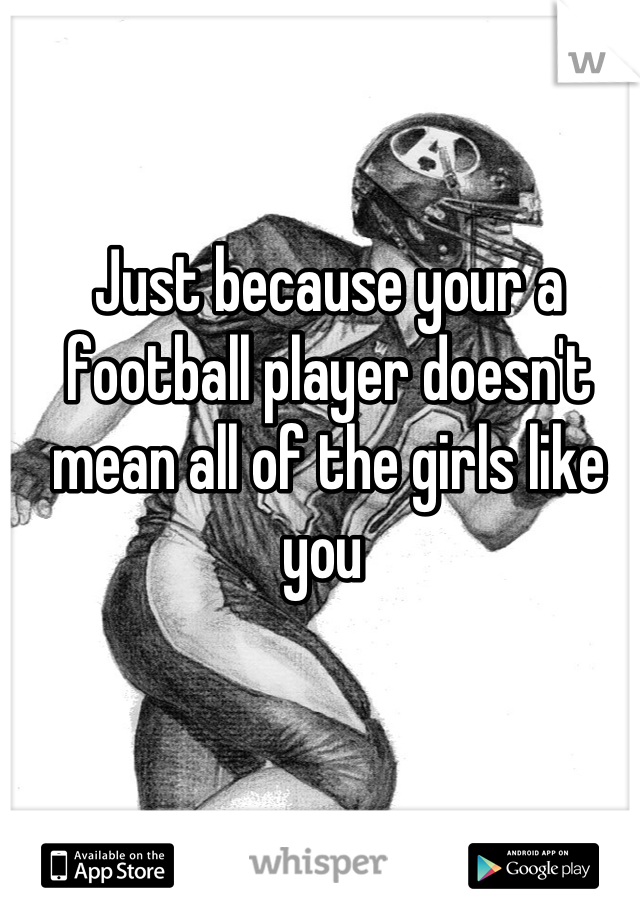 Just because your a football player doesn't mean all of the girls like you 