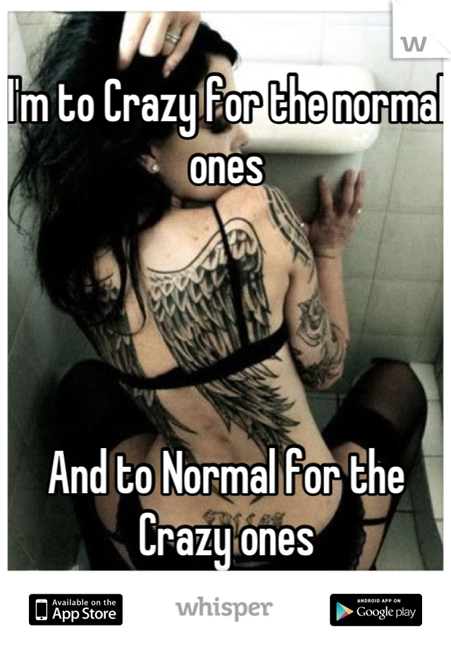 I'm to Crazy for the normal ones




And to Normal for the Crazy ones
