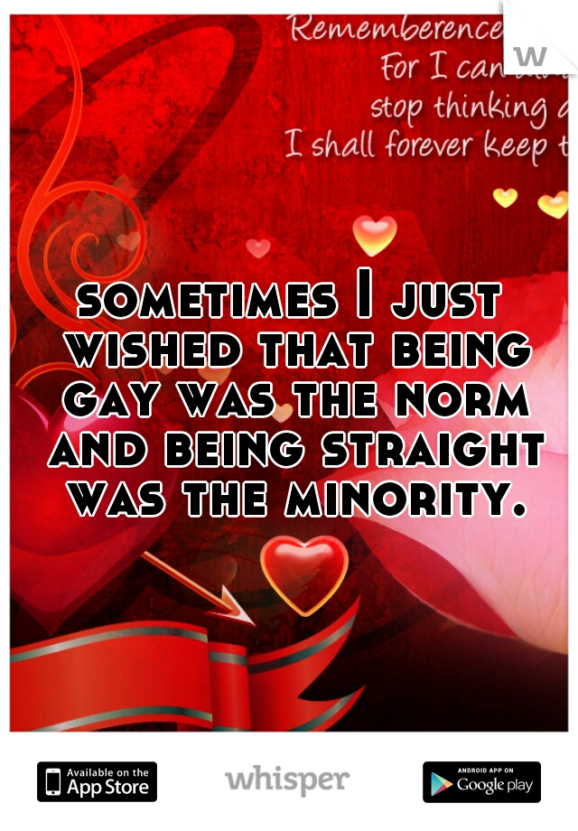 sometimes I just wished that being gay was the norm and being straight was the minority.
