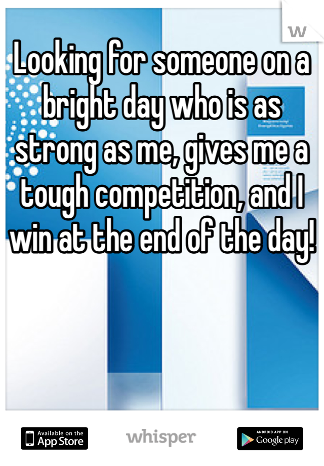 Looking for someone on a bright day who is as strong as me, gives me a tough competition, and I win at the end of the day!