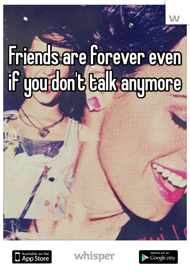 Friends are forever even if you don't talk anymore