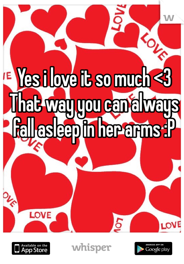 Yes i love it so much <3
That way you can always fall asleep in her arms :P