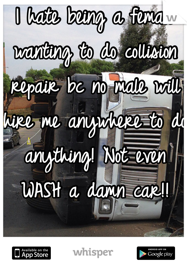 I hate being a female wanting to do collision repair bc no male will hire me anywhere to do anything! Not even WASH a damn car!!
