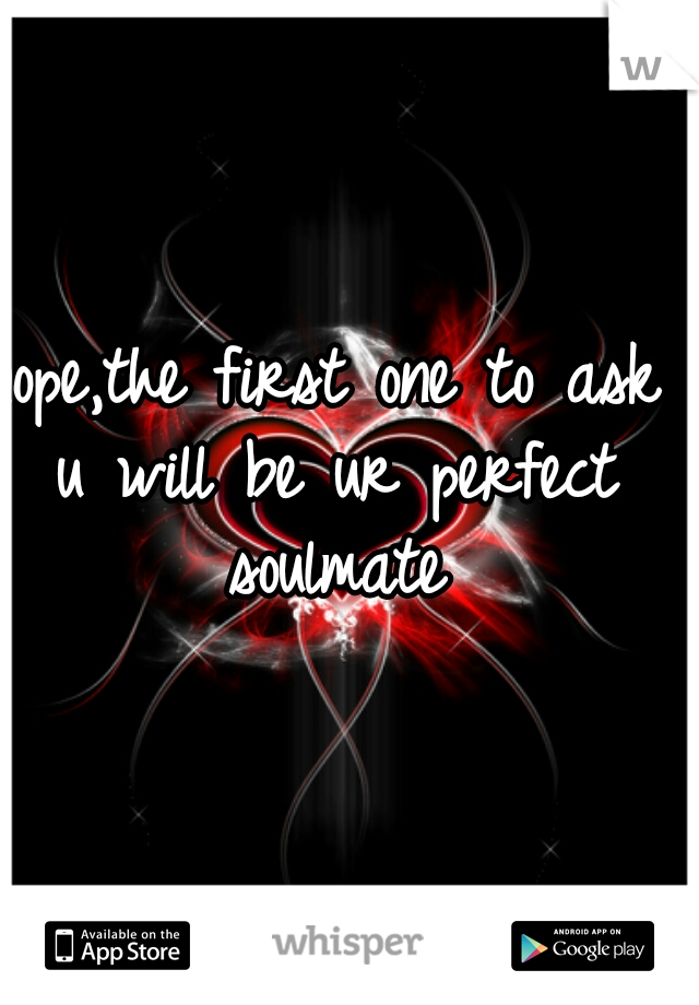 nope,the first one to ask u will be ur perfect soulmate