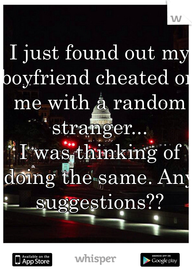 I just found out my boyfriend cheated on me with a random stranger...   
I was thinking of doing the same. Any suggestions??