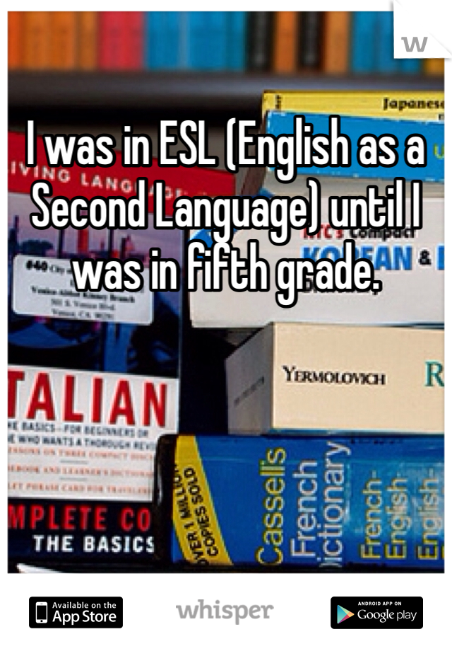 I was in ESL (English as a Second Language) until I was in fifth grade. 