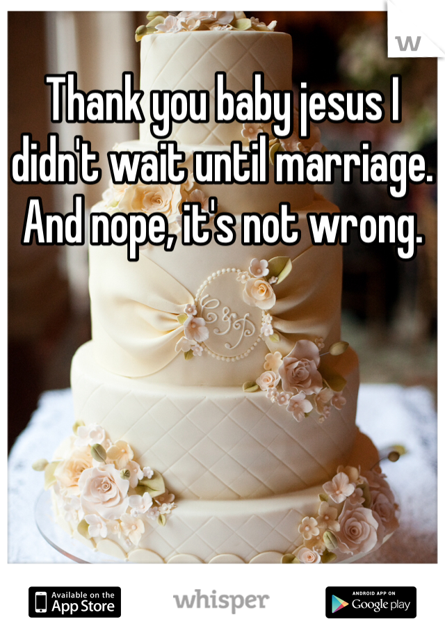 Thank you baby jesus I didn't wait until marriage. And nope, it's not wrong.