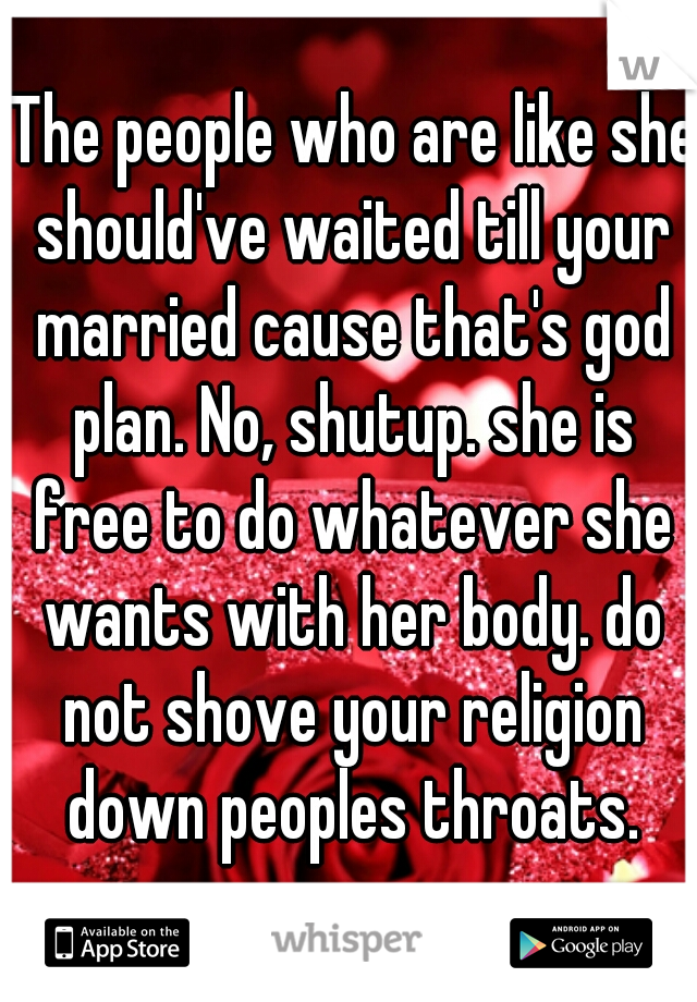  The people who are like she should've waited till your married cause that's god plan. No, shutup. she is free to do whatever she wants with her body. do not shove your religion down peoples throats.