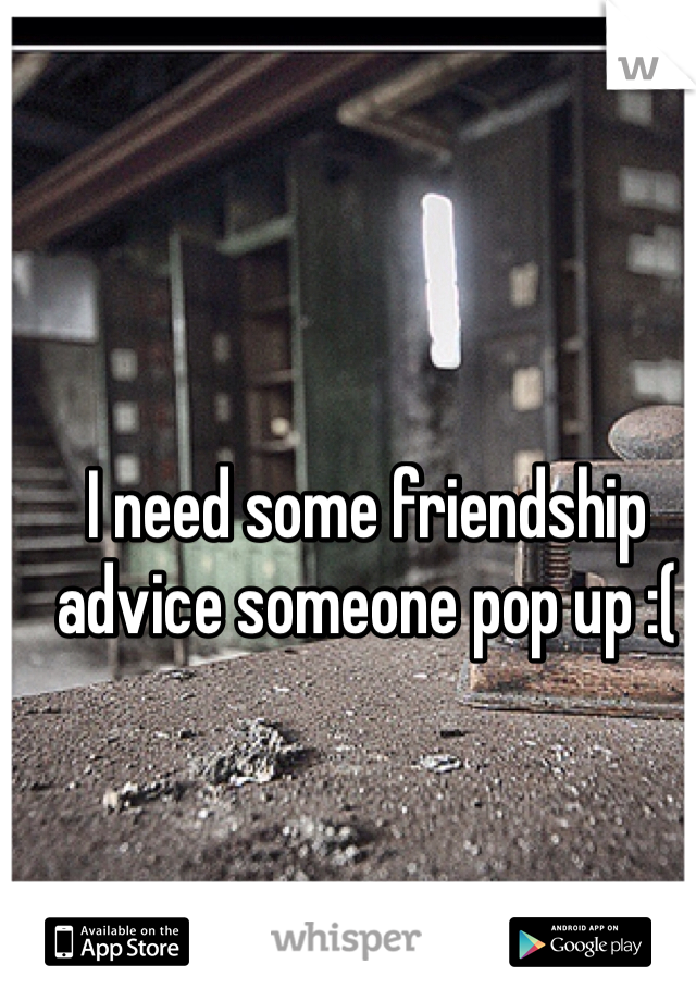 I need some friendship advice someone pop up :( 
