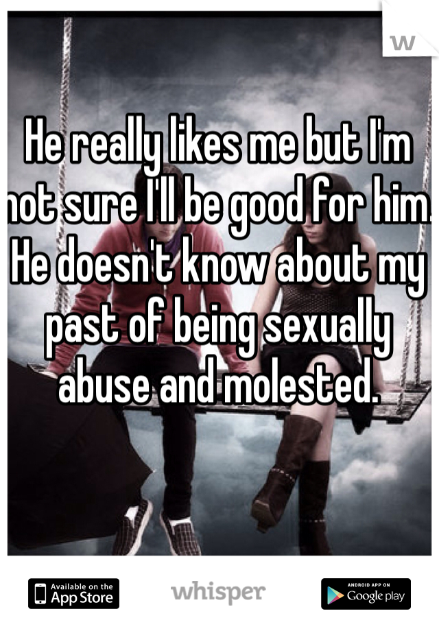 He really likes me but I'm not sure I'll be good for him.
He doesn't know about my past of being sexually abuse and molested.