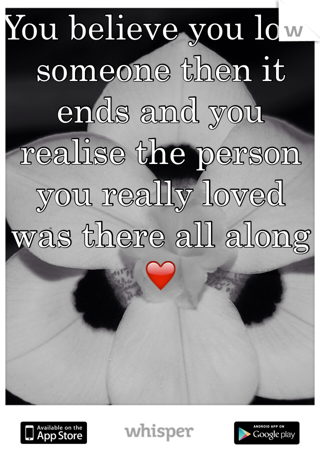 You believe you love someone then it ends and you realise the person you really loved was there all along ❤️